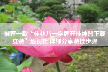 推荐一款“桂林八一字牌开挂神器下载安装”透视挂!详细分享装挂步骤 推荐一款“桂林八一字牌开挂神器下载安装”透视挂!详细分享装挂步骤