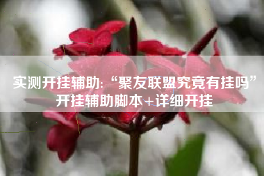 实测开挂辅助:“聚友联盟究竟有挂吗”开挂辅助脚本+详细开挂 实测开挂辅助:“聚友联盟究竟有挂吗”开挂辅助脚本+详细开挂