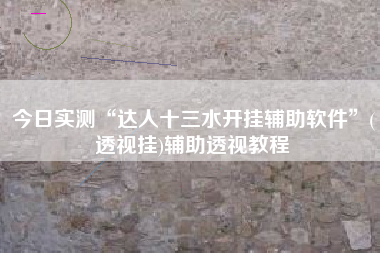 今日实测“达人十三水开挂辅助软件”(透视挂)辅助透视教程 今日实测“达人十三水开挂辅助软件”(透视挂)辅助透视教程