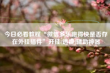 今日必看教程“微信多乐跑得快是否存在外挂插件”开挂(透视)辅助神器 今日必看教程“微信多乐跑得快是否存在外挂插件”开挂(透视)辅助神器