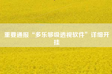 重要通报“多乐够级透视软件”详细开挂 重要通报“多乐够级透视软件”详细开挂