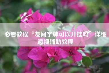 必看教程“友间字牌可以开挂吗”详细透视辅助教程 必看教程“友间字牌可以开挂吗”详细透视辅助教程