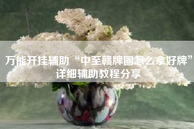 万能开挂辅助“中至赣牌圈怎么拿好牌”详细辅助教程分享 万能开挂辅助“中至赣牌圈怎么拿好牌”详细辅助教程分享