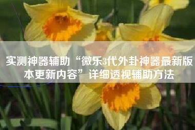 实测神器辅助“微乐3代外卦神器最新版本更新内容”详细透视辅助方法 实测神器辅助“微乐3代外卦神器最新版本更新内容”详细透视辅助方法