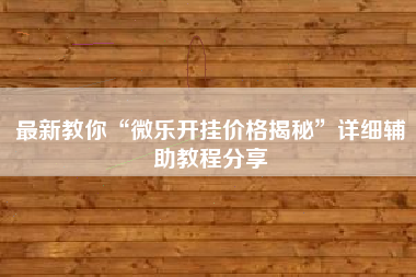 最新教你“微乐开挂价格揭秘”详细辅助教程分享