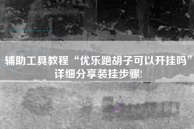 辅助工具教程“优乐跑胡子可以开挂吗”详细分享装挂步骤! 辅助工具教程“优乐跑胡子可以开挂吗”详细分享装挂步骤!