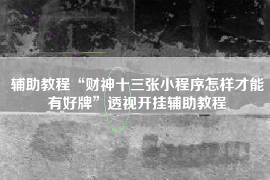 辅助教程“财神十三张小程序怎样才能有好牌”透视开挂辅助教程 辅助教程“财神十三张小程序怎样才能有好牌”透视开挂辅助教程