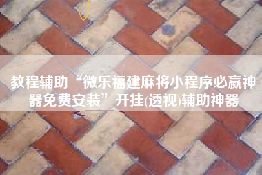教程辅助“微乐福建麻将小程序必赢神器免费安装”开挂(透视)辅助神器