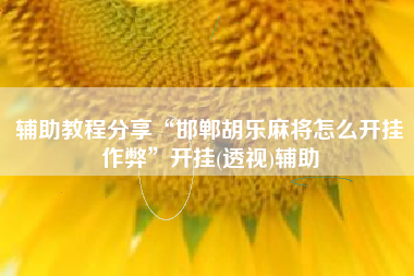 辅助教程分享“邯郸胡乐麻将怎么开挂作弊”开挂(透视)辅助 辅助教程分享“邯郸胡乐麻将怎么开挂作弊”开挂(透视)辅助