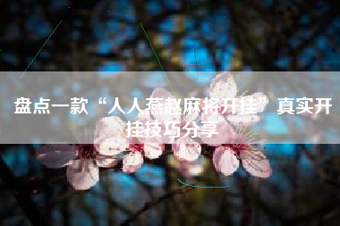 盘点一款“人人燕赵麻将开挂”真实开挂技巧分享 盘点一款“人人燕赵麻将开挂”真实开挂技巧分享