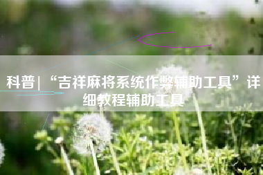 科普|“吉祥麻将系统作弊辅助工具”详细教程辅助工具