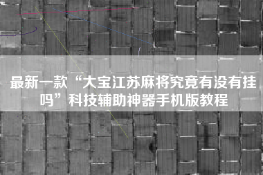 最新一款“大宝江苏麻将究竟有没有挂吗”科技辅助神器手机版教程