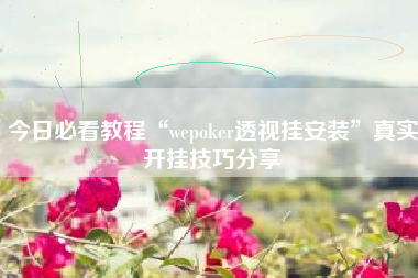今日必看教程“wepoker透视挂安装”真实开挂技巧分享 今日必看教程“wepoker透视挂安装”真实开挂技巧分享