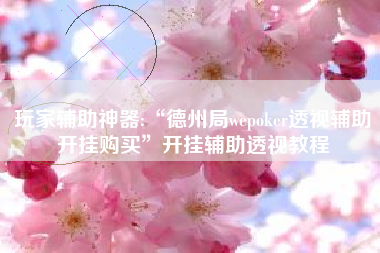 玩家辅助神器:“德州局wepoker透视辅助开挂购买”开挂辅助透视教程 玩家辅助神器:“德州局wepoker透视辅助开挂购买”开挂辅助透视教程