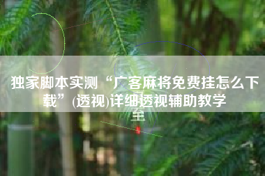 独家脚本实测“广客麻将免费挂怎么下载”(透视)详细透视辅助教学 独家脚本实测“广客麻将免费挂怎么下载”(透视)详细透视辅助教学
