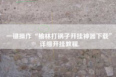 一键操作“榆林打锅子开挂神器下载”详细开挂教程 一键操作“榆林打锅子开挂神器下载”详细开挂教程