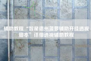 辅助教程“智星德州菠萝辅助开挂透视脚本”详细透视辅助教程 辅助教程“智星德州菠萝辅助开挂透视脚本”详细透视辅助教程