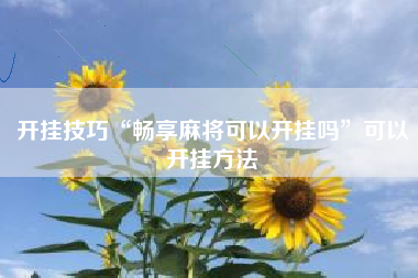 开挂技巧“畅享麻将可以开挂吗”可以开挂方法 开挂技巧“畅享麻将可以开挂吗”可以开挂方法