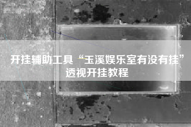 开挂辅助工具“玉溪娱乐室有没有挂”透视开挂教程