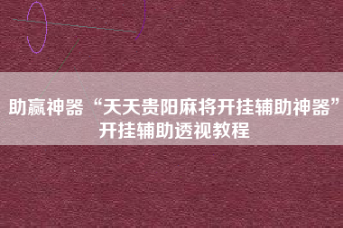 助赢神器“天天贵阳麻将开挂辅助神器”开挂辅助透视教程