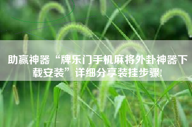 助赢神器“牌乐门手机麻将外卦神器下载安装”详细分享装挂步骤! 助赢神器“牌乐门手机麻将外卦神器下载安装”详细分享装挂步骤!