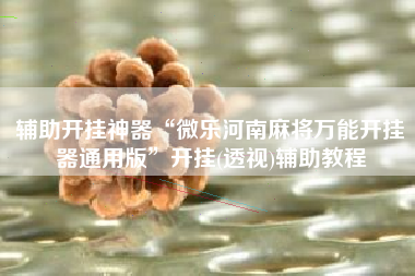 辅助开挂神器“微乐河南麻将万能开挂器通用版”开挂(透视)辅助教程 辅助开挂神器“微乐河南麻将万能开挂器通用版”开挂(透视)辅助教程