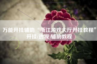 万能开挂辅助“浙江游戏大厅开挂教程”开挂(透视)辅助教程