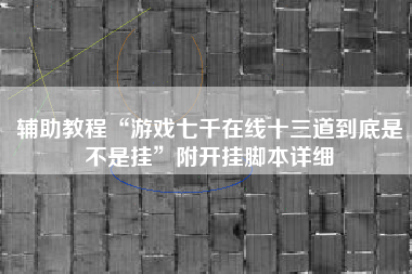 辅助教程“游戏七千在线十三道到底是不是挂”附开挂脚本详细