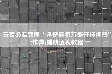 玩家必看教程“迅奇麻将万能开挂神器”(作弊)辅助透视教程