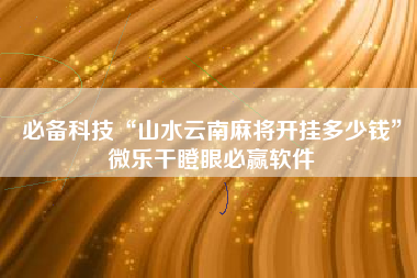 必备科技“山水云南麻将开挂多少钱”微乐干瞪眼必赢软件