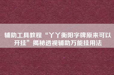 辅助工具教程“丫丫衡阳字牌原来可以开挂”揭秘透视辅助万能挂用法