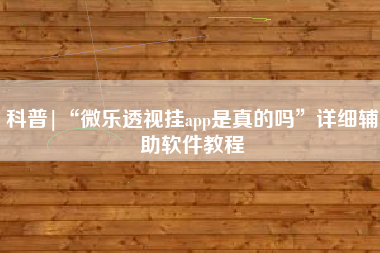 科普|“微乐透视挂app是真的吗”详细辅助软件教程