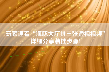 玩家速看“海豚大厅拼三张透视视频”详细分享装挂步骤!
