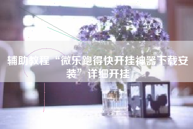 辅助教程“微乐跑得快开挂神器下载安装”详细开挂