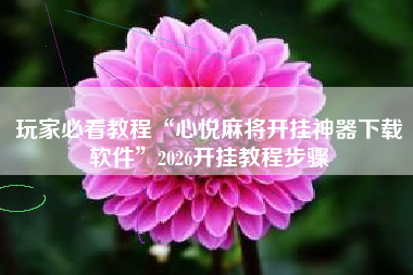 玩家必看教程“心悦麻将开挂神器下载软件”2026开挂教程步骤