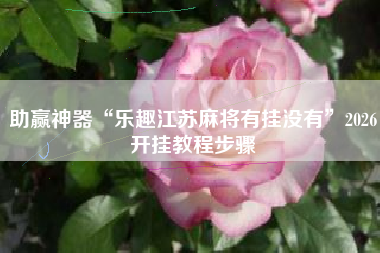 助赢神器“乐趣江苏麻将有挂没有”2026开挂教程步骤