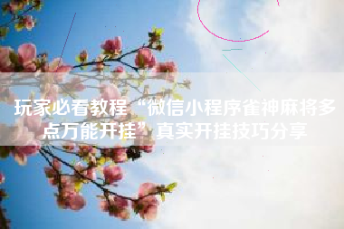 玩家必看教程“微信小程序雀神麻将多点万能开挂”真实开挂技巧分享