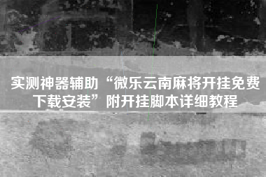实测神器辅助“微乐云南麻将开挂免费下载安装”附开挂脚本详细教程