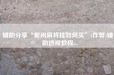 辅助分享“聚闲麻将挂如何买”(作弊)辅助透视教程