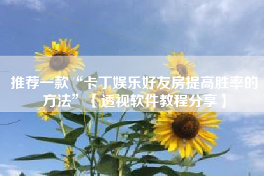推荐一款“卡丁娱乐好友房提高胜率的方法”【透视软件教程分享】