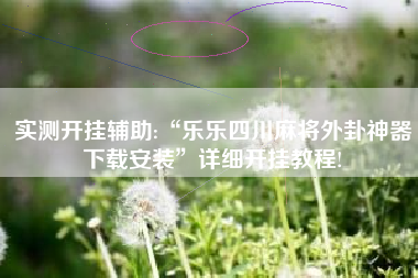 实测开挂辅助:“乐乐四川麻将外卦神器下载安装”详细开挂教程!