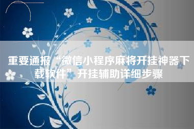 重要通报“微信小程序麻将开挂神器下载软件”开挂辅助详细步骤