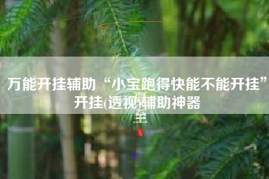 万能开挂辅助“小宝跑得快能不能开挂”开挂(透视)辅助神器