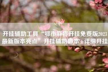 开挂辅助工具“鄂市麻将开挂免费版2023最新版本亮点”开挂辅助脚本+详细开挂