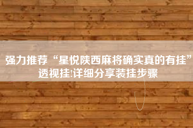 强力推荐“星悦陕西麻将确实真的有挂”透视挂!详细分享装挂步骤