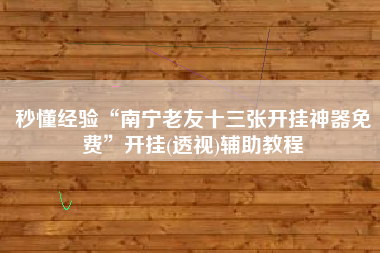 秒懂经验“南宁老友十三张开挂神器免费”开挂(透视)辅助教程