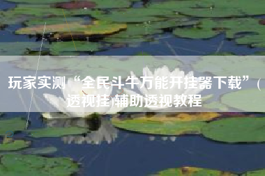 玩家实测“全民斗牛万能开挂器下载”(透视挂)辅助透视教程 玩家实测“全民斗牛万能开挂器下载”(透视挂)辅助透视教程