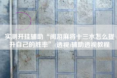 实测开挂辅助“闽游麻将十三水怎么提升自己的胜率”(透视)辅助透视教程 实测开挂辅助“闽游麻将十三水怎么提升自己的胜率”(透视)辅助透视教程