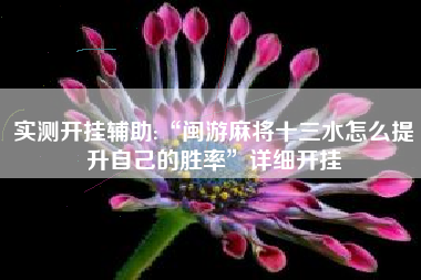 实测开挂辅助:“闽游麻将十三水怎么提升自己的胜率”详细开挂