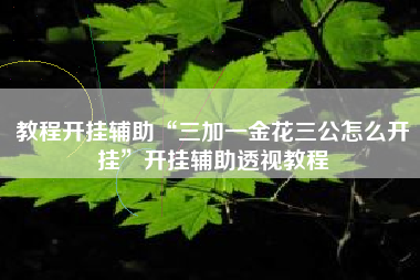 教程开挂辅助“三加一金花三公怎么开挂”开挂辅助透视教程 教程开挂辅助“三加一金花三公怎么开挂”开挂辅助透视教程